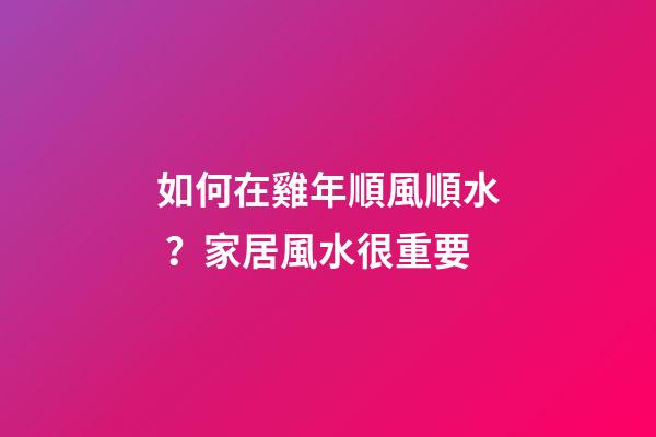 如何在雞年順風順水？家居風水很重要